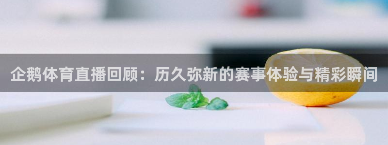 企鹅体育直播回顾：历久弥新的赛事体验与精彩瞬间